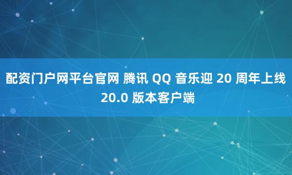 配资门户网平台官网 腾讯 QQ 音乐迎 20 周年上线 20.0 版本客户端