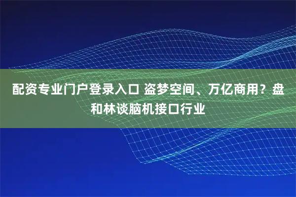 配资专业门户登录入口 盗梦空间、万亿商用？盘和林谈脑机接口行业