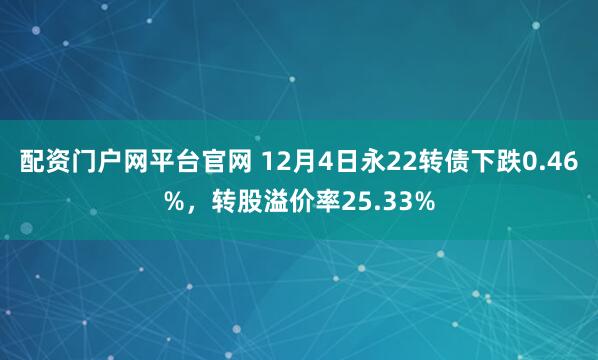 配资门户网平台官网 12月4日永22转债下跌0.46%，转股溢价率25.33%
