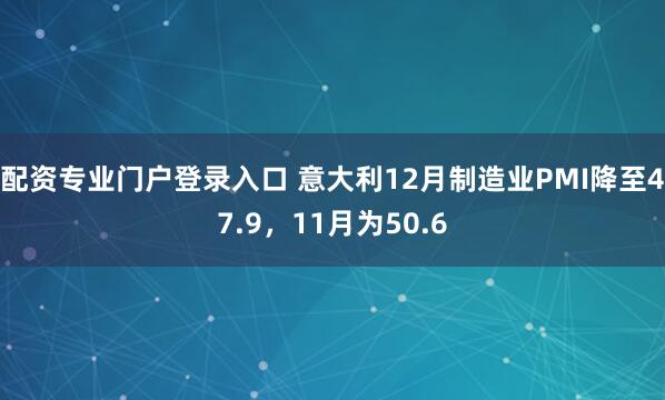 配资专业门户登录入口 意大利12月制造业PMI降至47.9，11月为50.6