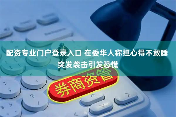 配资专业门户登录入口 在委华人称担心得不敢睡 突发袭击引发恐慌