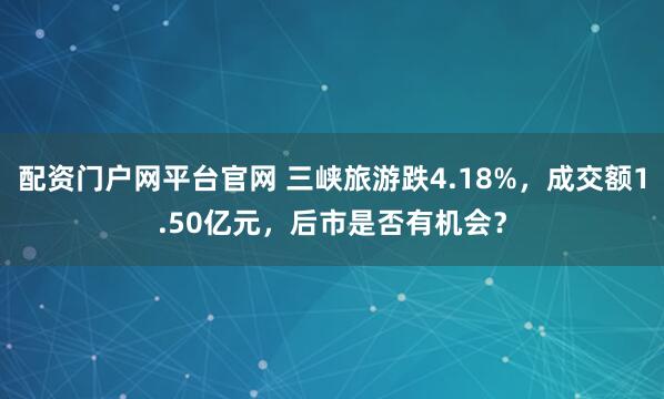 配资门户网平台官网 三峡旅游跌4.18%，成交额1.50亿元，后市是否有机会？