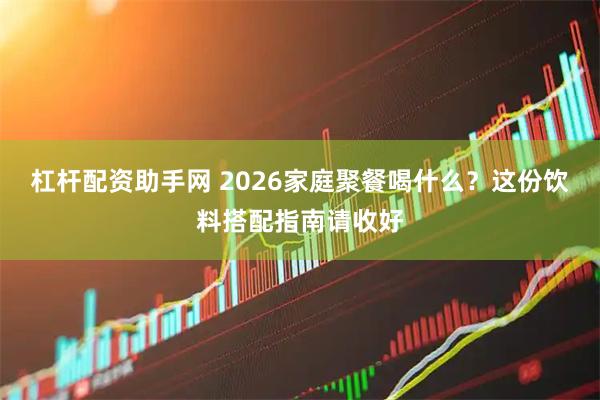 杠杆配资助手网 2026家庭聚餐喝什么？这份饮料搭配指南请收好