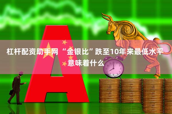 杠杆配资助手网 “金银比”跌至10年来最低水平 意味着什么