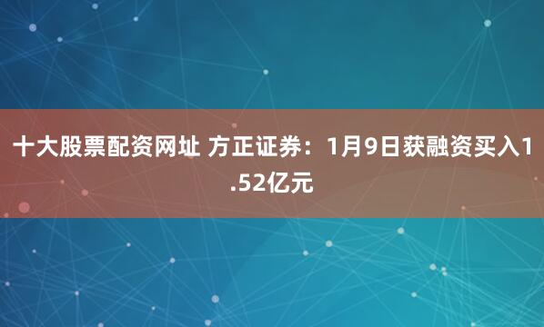 十大股票配资网址 方正证券：1月9日获融资买入1.52亿元