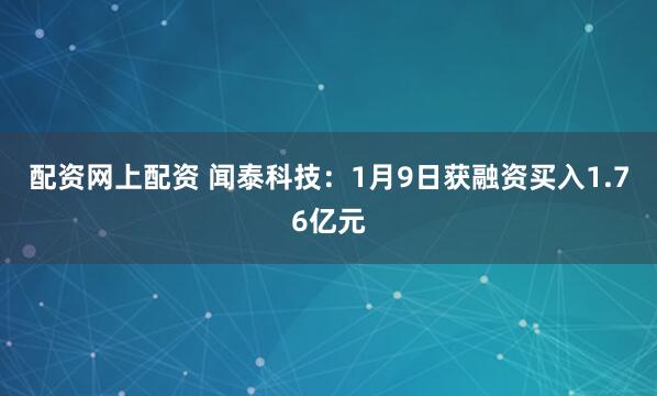 配资网上配资 闻泰科技：1月9日获融资买入1.76亿元