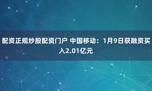 配资正规炒股配资门户 中国移动：1月9日获融资买入2.01亿元