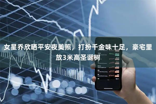 女星乔欣晒平安夜美照，打扮千金味十足，豪宅里放3米高圣诞树