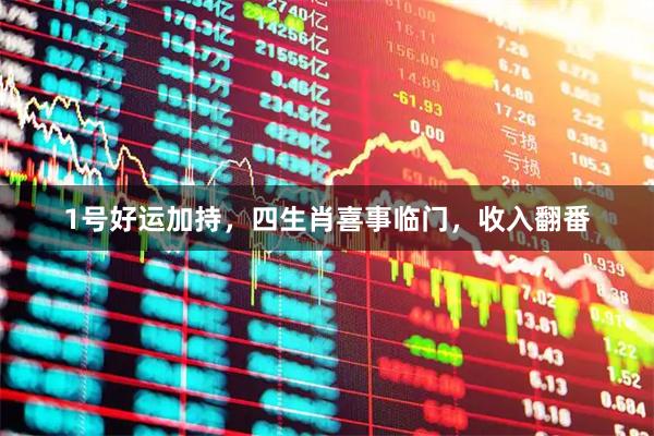 1号好运加持，四生肖喜事临门，收入翻番