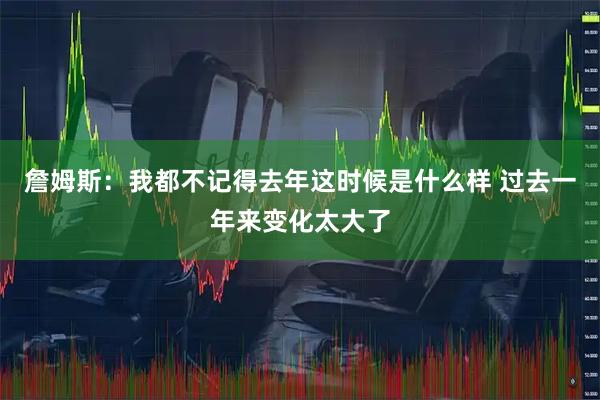 詹姆斯：我都不记得去年这时候是什么样 过去一年来变化太大了