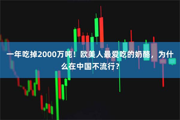 一年吃掉2000万吨！欧美人最爱吃的奶酪，为什么在中国不流行？