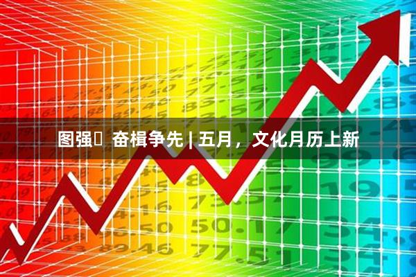 图强・奋楫争先 | 五月，文化月历上新