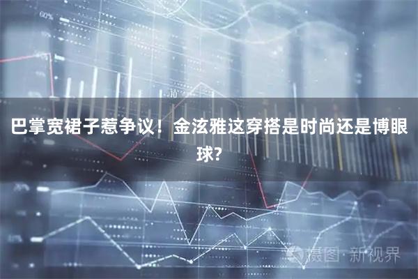 巴掌宽裙子惹争议！金泫雅这穿搭是时尚还是博眼球?