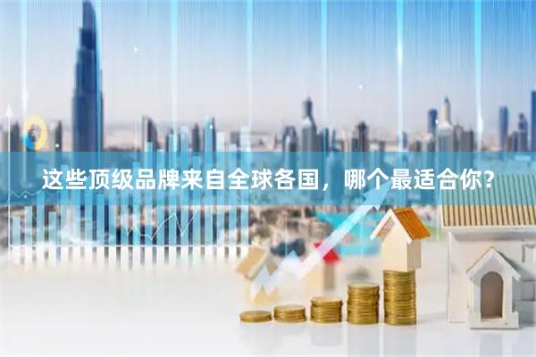 这些顶级品牌来自全球各国，哪个最适合你？