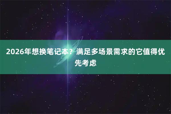 2026年想换笔记本？满足多场景需求的它值得优先考虑